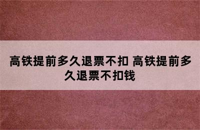 高铁提前多久退票不扣 高铁提前多久退票不扣钱